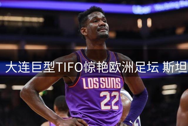 大连巨型TIFO惊艳欧洲足坛 斯坦丘获史诗级致敬