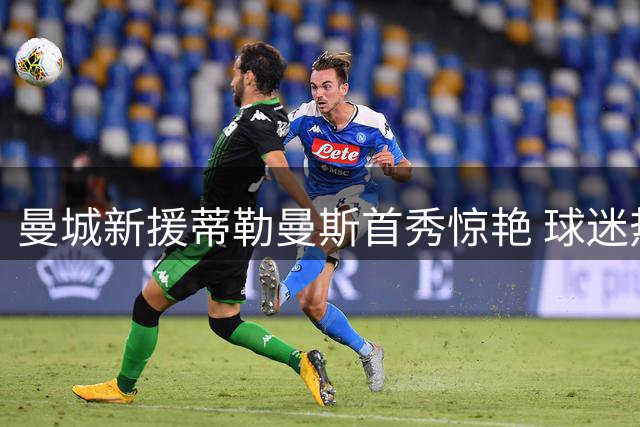 曼城新援蒂勒曼斯首秀惊艳 球迷热议3500万引援性价比