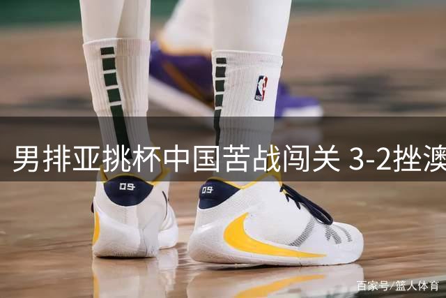 男排亚挑杯中国苦战闯关 3-2挫澳大利亚将争第5名