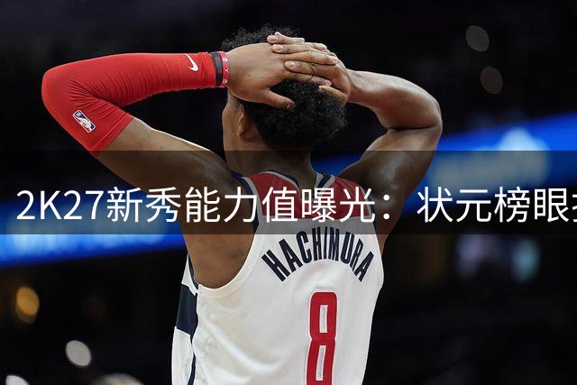 2K27新秀能力值曝光：状元榜眼探花并列79分领衔