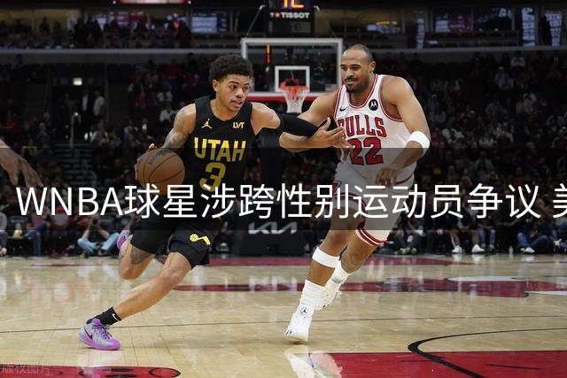WNBA球星涉跨性别运动员争议 美国体坛再陷"公平与包容"论战